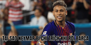 Tại Sao Neymar Bị Chỉ Trích Khi Rời Barca