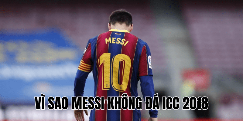 Vì Sao Messi Không Đá ICC 2018